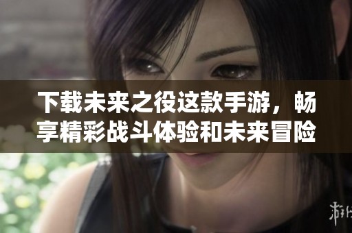 下载未来之役这款手游，畅享精彩战斗体验和未来冒险乐趣