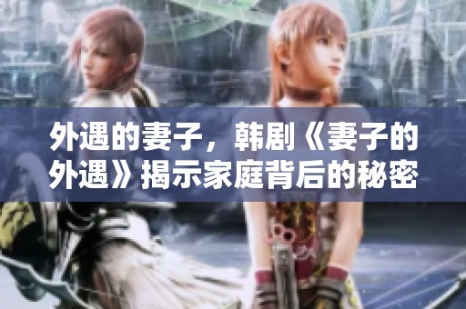 外遇的妻子，韩剧《妻子的外遇》揭示家庭背后的秘密与冲突