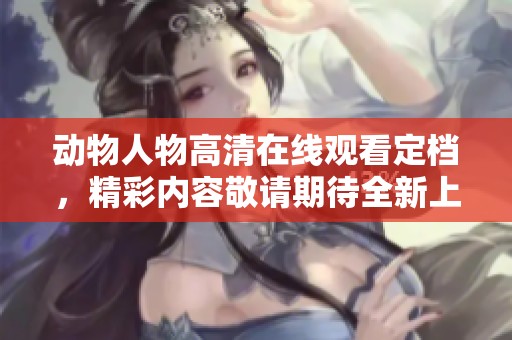 动物人物高清在线观看定档，精彩内容敬请期待全新上线！