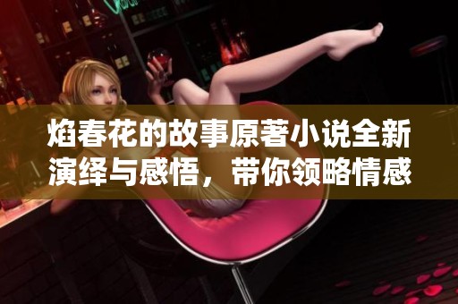 焰春花的故事原著小说全新演绎与感悟，带你领略情感的深邃与美丽