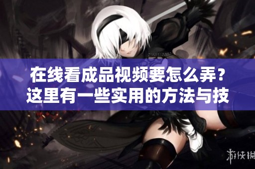 在线看成品视频要怎么弄？这里有一些实用的方法与技巧分享给你。