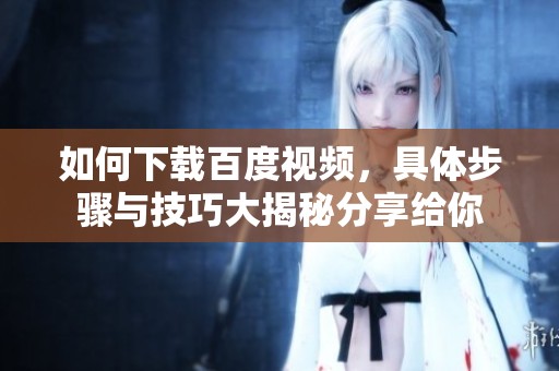 如何下载百度视频，具体步骤与技巧大揭秘分享给你