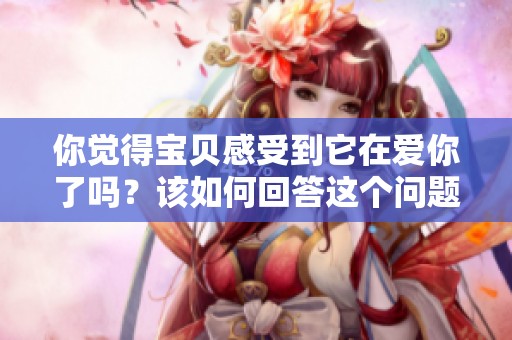你觉得宝贝感受到它在爱你了吗？该如何回答这个问题呢