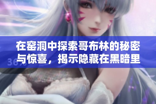 在窑洞中探索哥布林的秘密与惊喜，揭示隐藏在黑暗里的故事