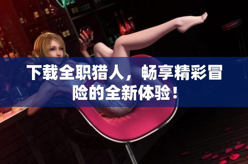 下载全职猎人，畅享精彩冒险的全新体验！
