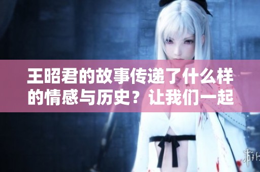 王昭君的故事传递了什么样的情感与历史？让我们一起探索她的传奇人生。