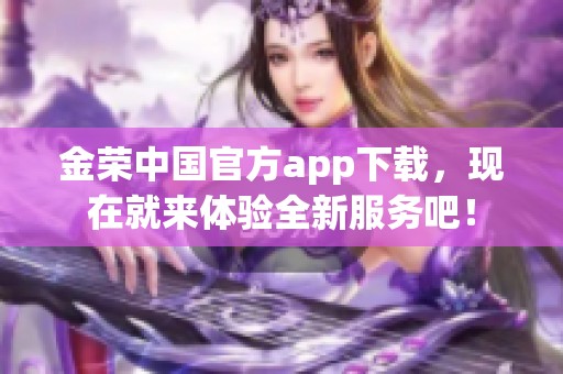 金荣中国官方app下载，现在就来体验全新服务吧！