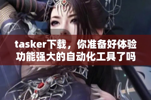 tasker下载，你准备好体验功能强大的自动化工具了吗