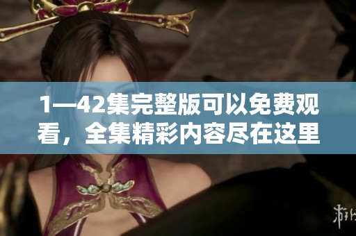 1—42集完整版可以免费观看，全集精彩内容尽在这里，快来点击观看吧！