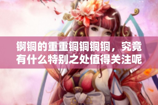 锕铜的重重铜铜铜铜，究竟有什么特别之处值得关注呢