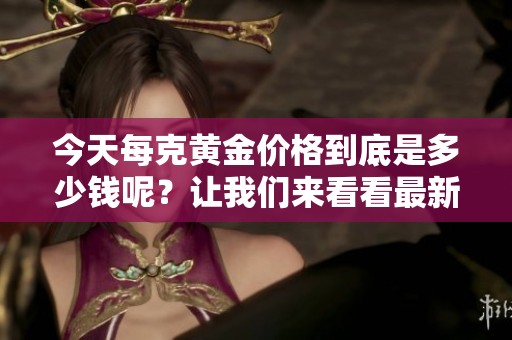 今天每克黄金价格到底是多少钱呢？让我们来看看最新的行情信息。