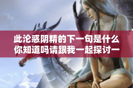 此沦惑阴精的下一句是什么你知道吗请跟我一起探讨一下