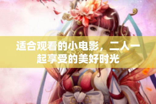 适合观看的小电影，二人一起享受的美好时光