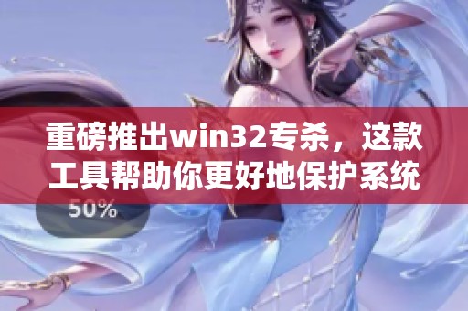 重磅推出win32专杀，这款工具帮助你更好地保护系统安全