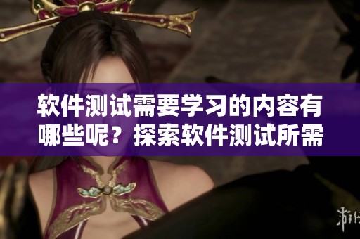 软件测试需要学习的内容有哪些呢？探索软件测试所需掌握的相关知识。