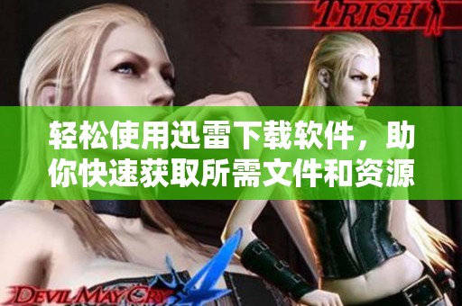 轻松使用迅雷下载软件，助你快速获取所需文件和资源