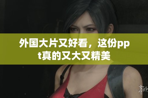 外国大片又好看，这份ppt真的又大又精美
