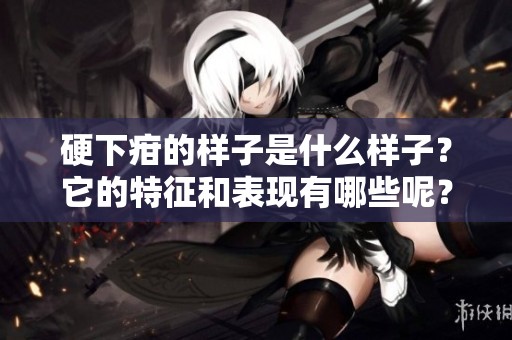 硬下疳的样子是什么样子？它的特征和表现有哪些呢？