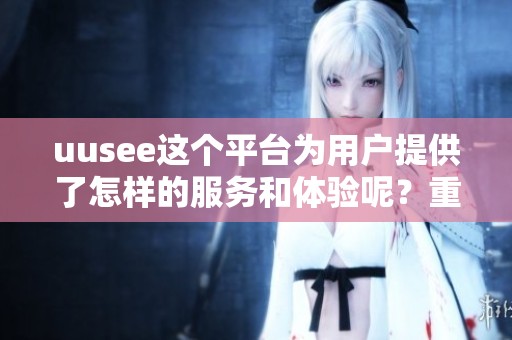 uusee这个平台为用户提供了怎样的服务和体验呢？重拾uusee，感受全新使用体验。