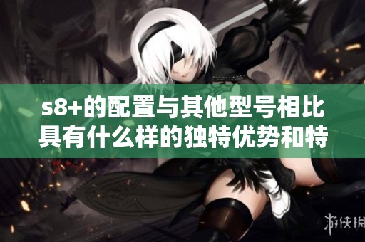 s8+的配置与其他型号相比具有什么样的独特优势和特点呢