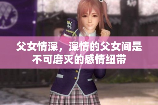 父女情深，深情的父女间是不可磨灭的感情纽带