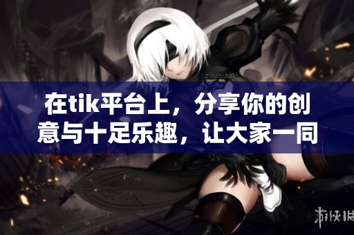 在tik平台上，分享你的创意与十足乐趣，让大家一同参与其中
