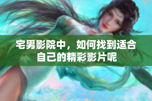宅男影院中，如何找到适合自己的精彩影片呢