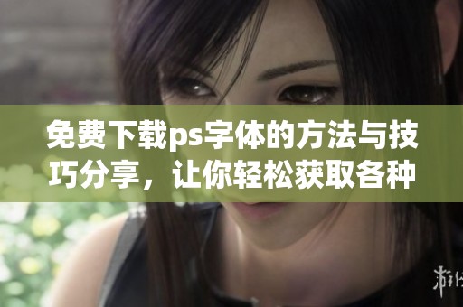 免费下载ps字体的方法与技巧分享，让你轻松获取各种美观字体