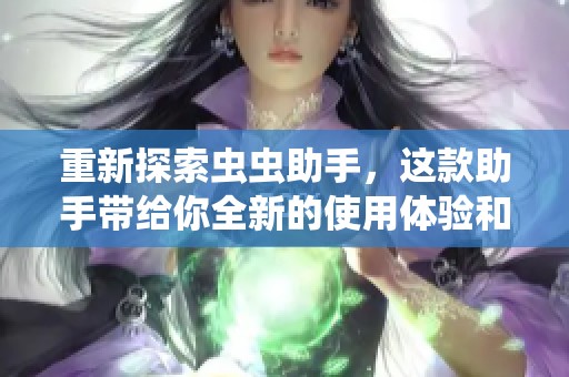重新探索虫虫助手，这款助手带给你全新的使用体验和便利服务