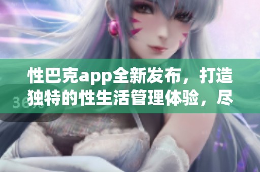 性巴克app全新发布，打造独特的性生活管理体验，尽在你的掌握之中