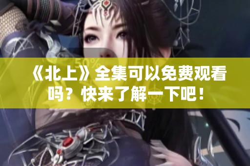 《北上》全集可以免费观看吗？快来了解一下吧！