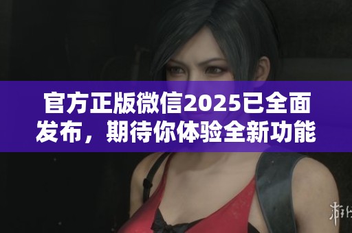 官方正版微信2025已全面发布，期待你体验全新功能与服务！
