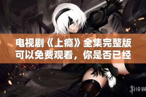 电视剧《上瘾》全集完整版可以免费观看，你是否已经找到了呢？