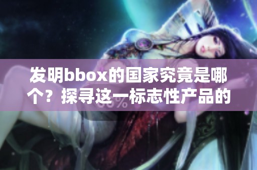 发明bbox的国家究竟是哪个？探寻这一标志性产品的背后故事。