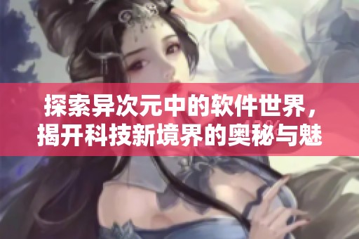 探索异次元中的软件世界，揭开科技新境界的奥秘与魅力