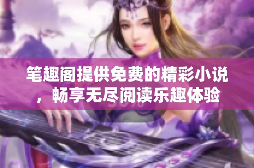 笔趣阁提供免费的精彩小说，畅享无尽阅读乐趣体验