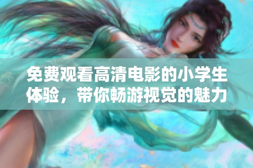 免费观看高清电影的小学生体验，带你畅游视觉的魅力世界。