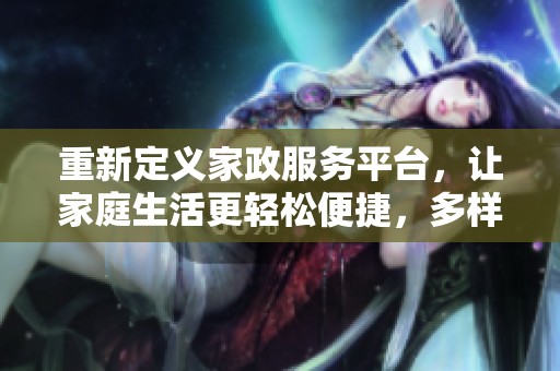 重新定义家政服务平台，让家庭生活更轻松便捷，多样化选择一站式服务。