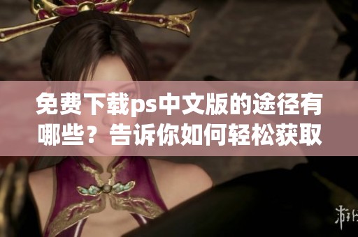免费下载ps中文版的途径有哪些？告诉你如何轻松获取ps中文版！
