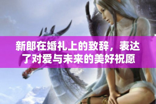 新郎在婚礼上的致辞，表达了对爱与未来的美好祝愿