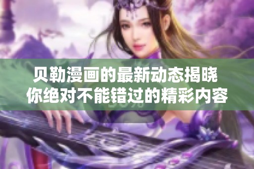 贝勒漫画的最新动态揭晓 你绝对不能错过的精彩内容
