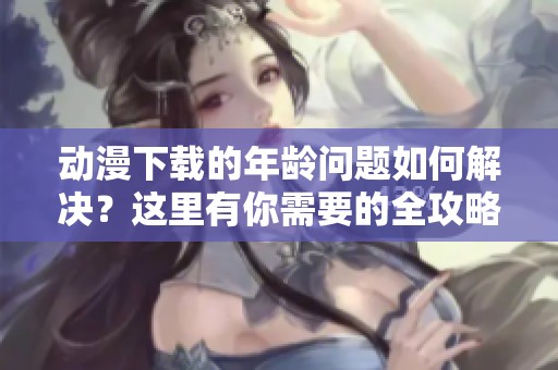 动漫下载的年龄问题如何解决？这里有你需要的全攻略！