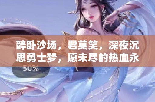 醉卧沙场，君莫笑，深夜沉思勇士梦，愿未尽的热血永流传