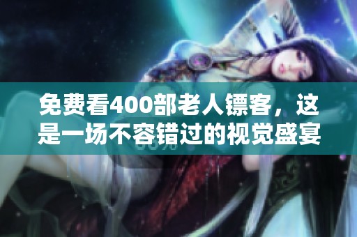 免费看400部老人镖客，这是一场不容错过的视觉盛宴