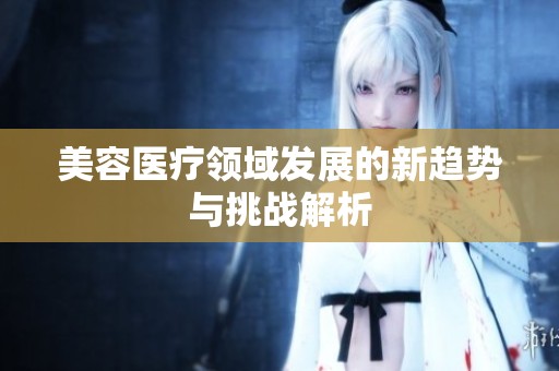 美容医疗领域发展的新趋势与挑战解析