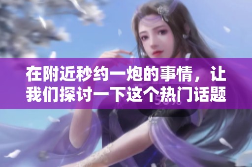在附近秒约一炮的事情，让我们探讨一下这个热门话题
