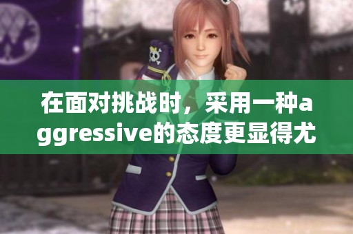 在面对挑战时，采用一种aggressive的态度更显得尤为重要
