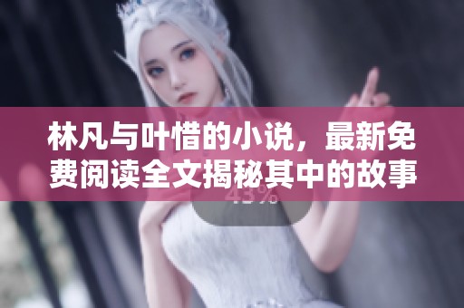 林凡与叶惜的小说，最新免费阅读全文揭秘其中的故事与情感