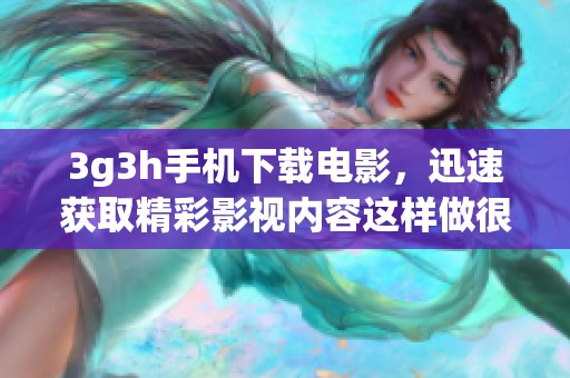 3g3h手机下载电影，迅速获取精彩影视内容这样做很简单