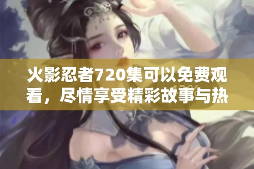 火影忍者720集可以免费观看，尽情享受精彩故事与热血场面